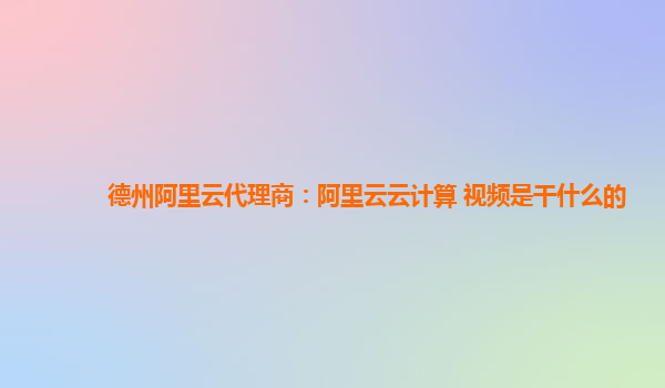 德州阿里云代理商：阿里云云计算 视频是干什么的
