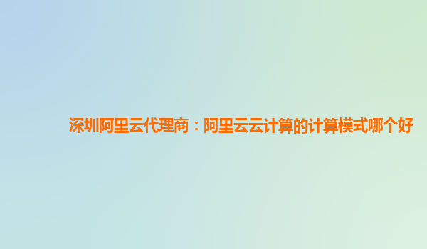 深圳阿里云代理商：阿里云云计算的计算模式哪个好