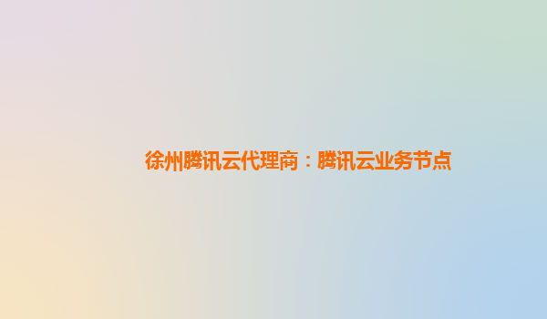 徐州腾讯云代理商：腾讯云业务节点