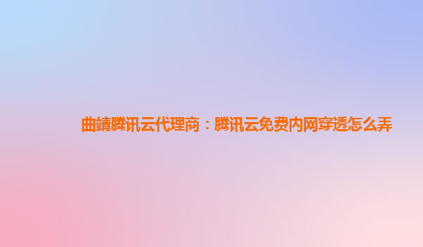 曲靖腾讯云代理商：腾讯云免费内网穿透怎么弄