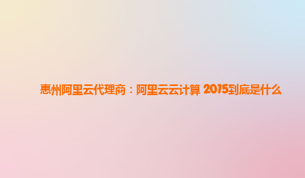 惠州阿里云代理商：阿里云云计算 2015到底是什么