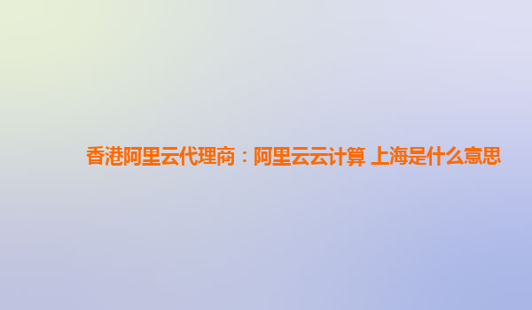 香港阿里云代理商：阿里云云计算 上海是什么意思