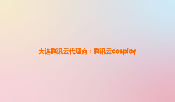 大连腾讯云代理商：腾讯云cosplay