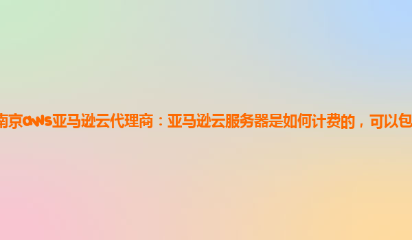 南京aws亚马逊云代理商：亚马逊云服务器是如何计费的，可以包年包月吗？