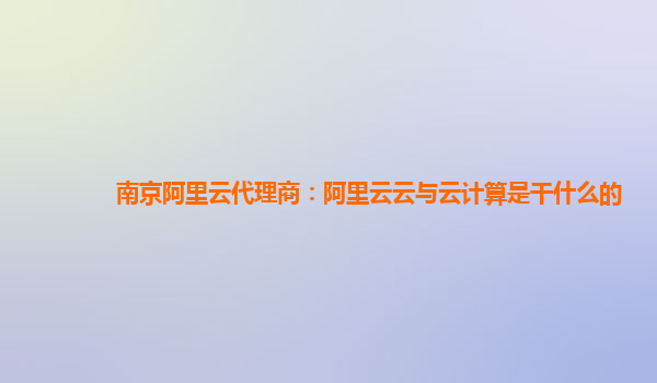 南京阿里云代理商：阿里云云与云计算是干什么的