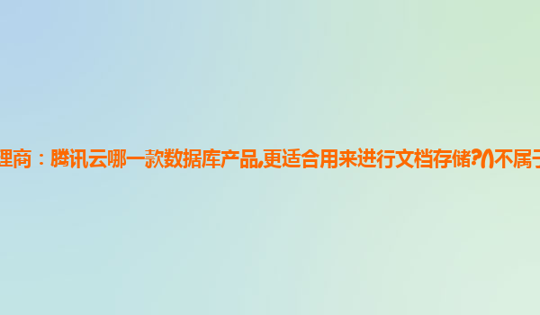 台湾腾讯云代理商：腾讯云哪一款数据库产品,更适合用来进行文档存储?()不属于腾讯云的云存储产品分类