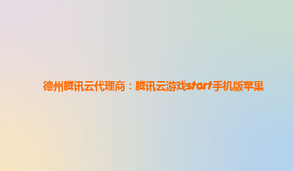 德州腾讯云代理商：腾讯云游戏start手机版苹果