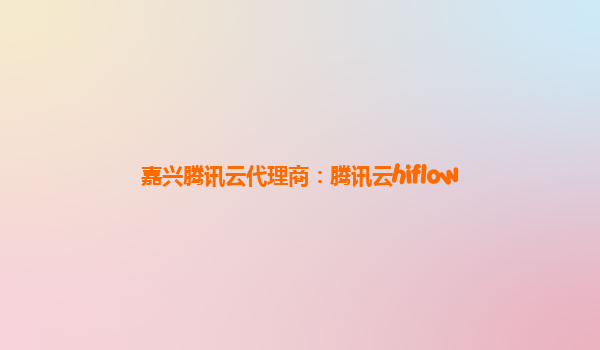 嘉兴腾讯云代理商：腾讯云hiflow