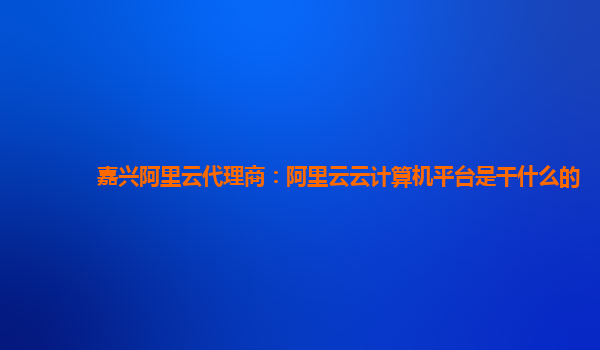 嘉兴阿里云代理商：阿里云云计算机平台是干什么的