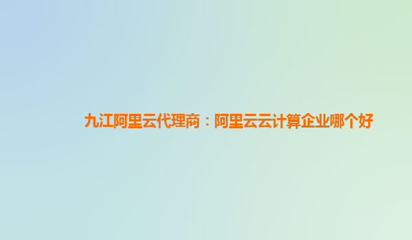 九江阿里云代理商：阿里云云计算企业哪个好