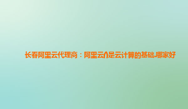 长春阿里云代理商：阿里云()是云计算的基础.哪家好