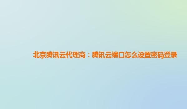 北京腾讯云代理商：腾讯云端口怎么设置密码登录