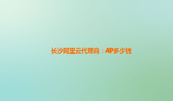 长沙阿里云代理商：AP多少钱