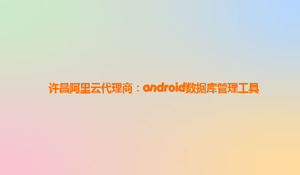 许昌阿里云代理商：android数据库管理工具