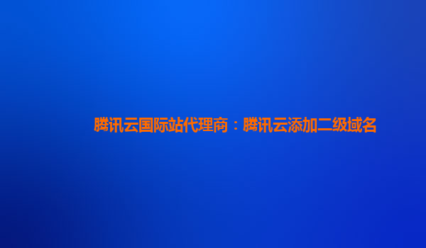 腾讯云国际站代理商：腾讯云添加二级域名