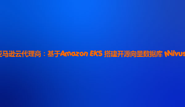 AWS亚马逊云代理商：基于Amazon EKS 搭建开源向量数据库 Milvus？