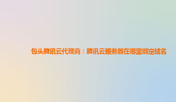 包头腾讯云代理商：腾讯云服务器在哪里绑定域名