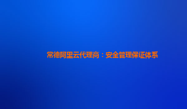 常德阿里云代理商：安全管理保证体系