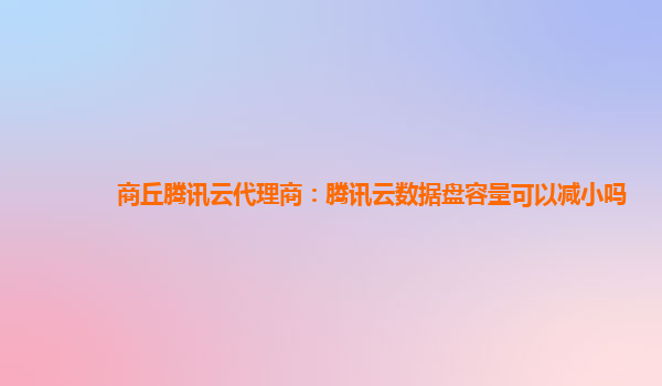 商丘腾讯云代理商：腾讯云数据盘容量可以减小吗