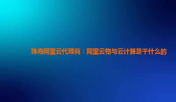 珠海阿里云代理商：阿里云物与云计算是干什么的