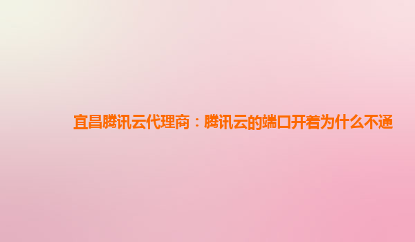 宜昌腾讯云代理商：腾讯云的端口开着为什么不通