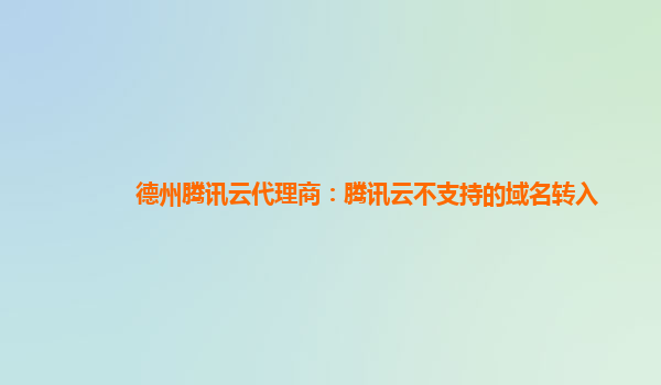 德州腾讯云代理商：腾讯云不支持的域名转入