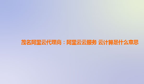 茂名阿里云代理商：阿里云云服务 云计算是什么意思