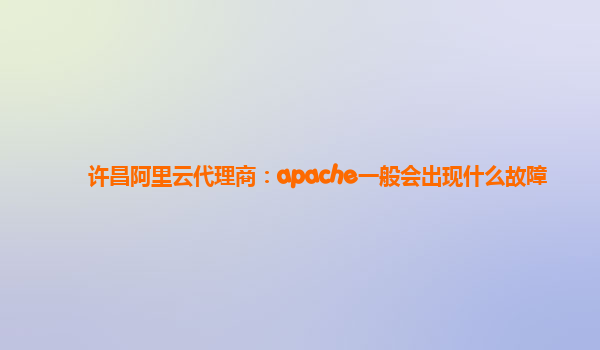 许昌阿里云代理商：apache一般会出现什么故障