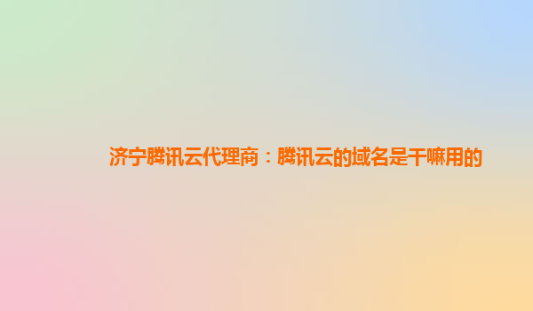 济宁腾讯云代理商：腾讯云的域名是干嘛用的