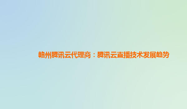 赣州腾讯云代理商：腾讯云直播技术发展趋势