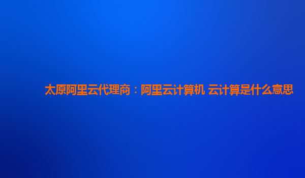 太原阿里云代理商：阿里云计算机 云计算是什么意思