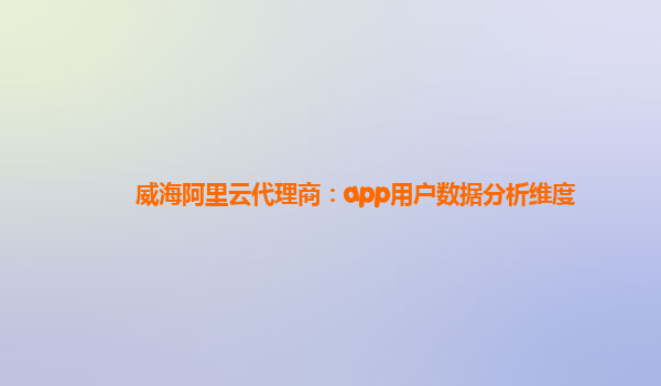 威海阿里云代理商：app用户数据分析维度