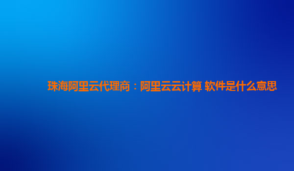 珠海阿里云代理商：阿里云云计算 软件是什么意思