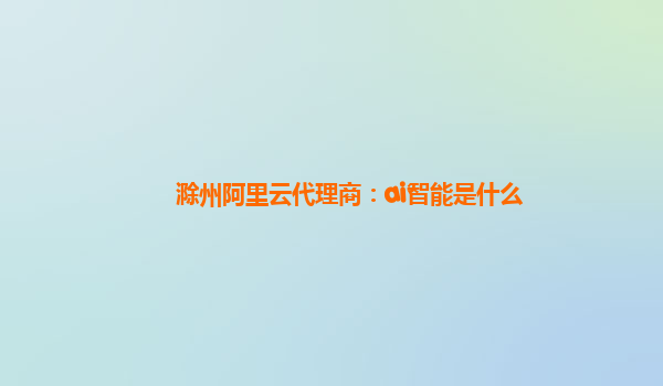滁州阿里云代理商：ai智能是什么