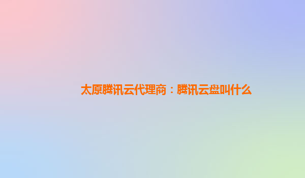 太原腾讯云代理商：腾讯云盘叫什么