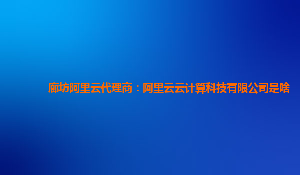 廊坊阿里云代理商：阿里云云计算科技有限公司是啥