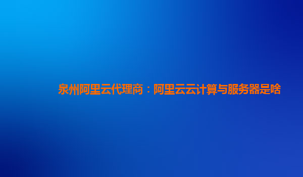 泉州阿里云代理商：阿里云云计算与服务器是啥