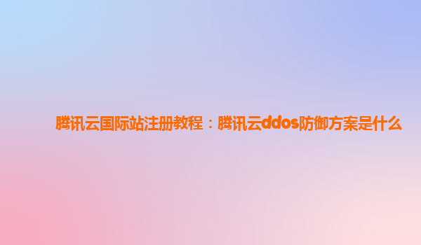 腾讯云国际站注册教程：腾讯云ddos防御方案是什么