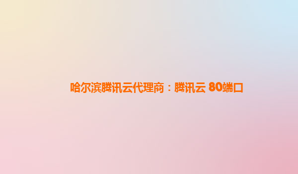哈尔滨腾讯云代理商：腾讯云 80端口