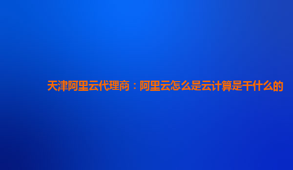 天津阿里云代理商：阿里云怎么是云计算是干什么的