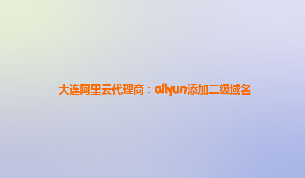大连阿里云代理商：aliyun添加二级域名
