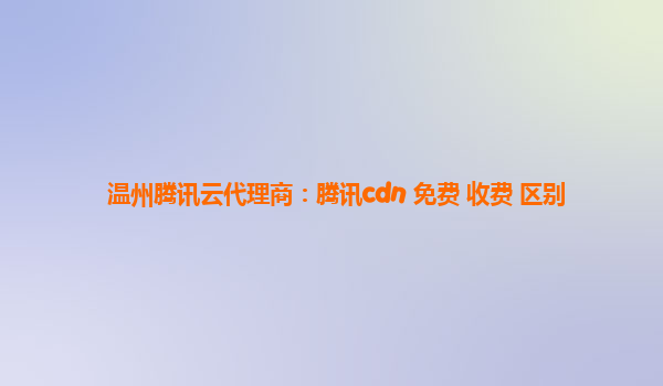 温州腾讯云代理商：腾讯cdn 免费 收费 区别