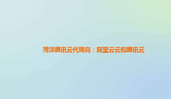 菏泽腾讯云代理商：阿里云云和腾讯云
