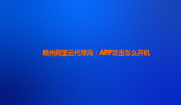 赣州阿里云代理商：ARP攻击怎么开机