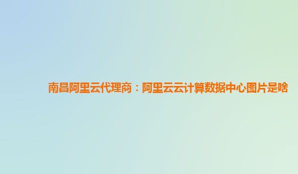 南昌阿里云代理商：阿里云云计算数据中心图片是啥