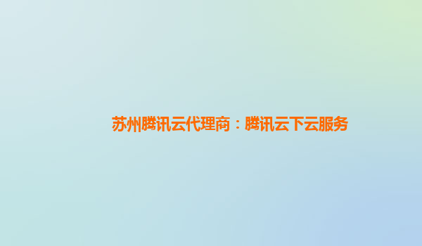 苏州腾讯云代理商：腾讯云下云服务