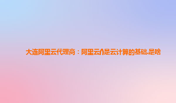 大连阿里云代理商：阿里云()是云计算的基础.是啥