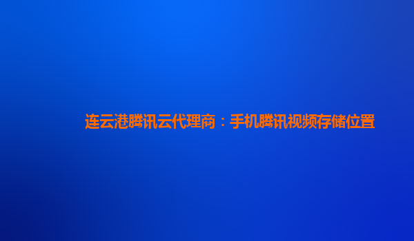 连云港腾讯云代理商：手机腾讯视频存储位置