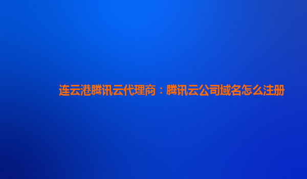 连云港腾讯云代理商：腾讯云公司域名怎么注册
