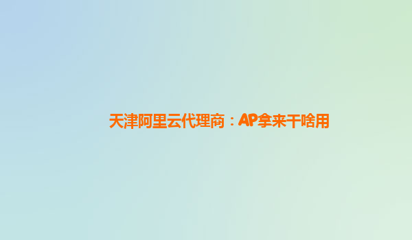 天津阿里云代理商：AP拿来干啥用